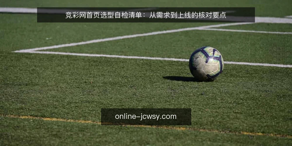 竞彩网首页选型自检清单:从需求到上线的核对要点 — 第一步:明确首页的核心需求边界 配图