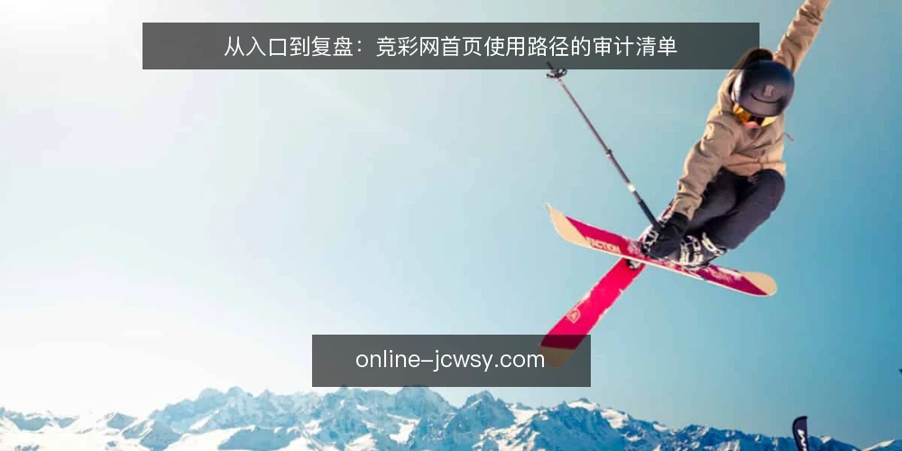 从入口到复盘:竞彩网首页使用路径的审计清单 — 为何现在审计竞彩网首页的使用路径 配图
