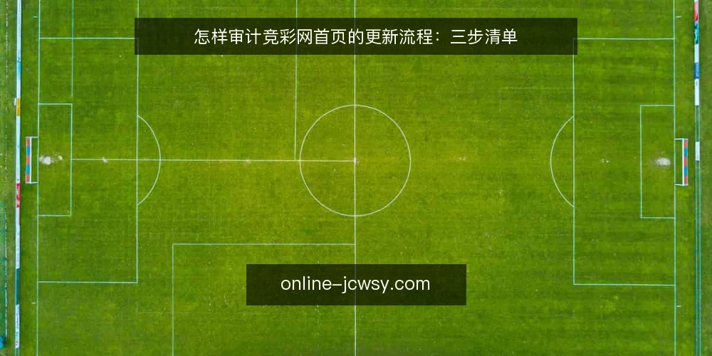 怎样审计竞彩网首页的更新流程:三步清单 — 为什么现在要审计竞彩网首页的更新流程 配图