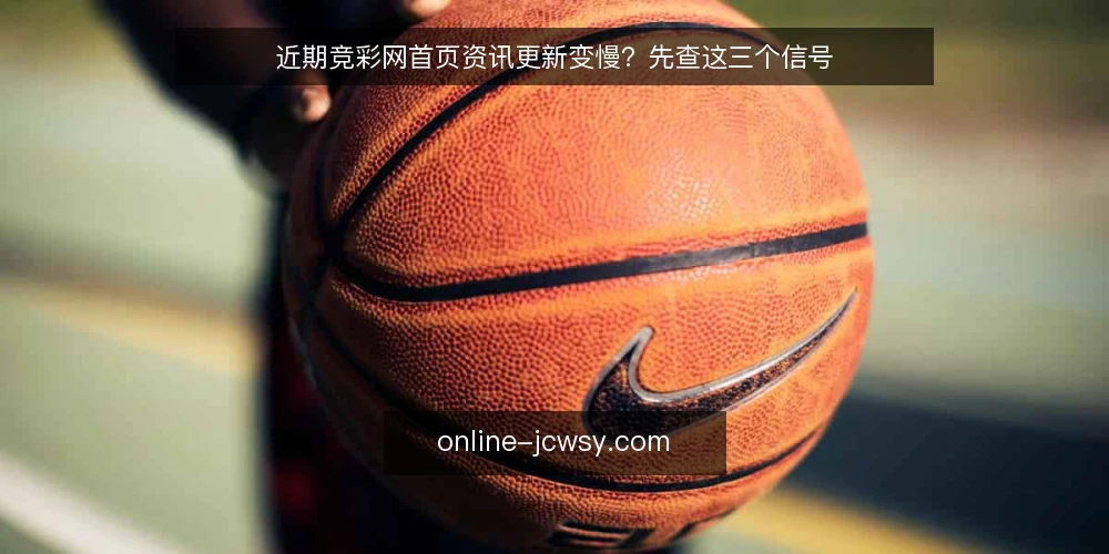 近期竞彩网首页资讯更新变慢?先查这三个信号 — 眼下竞彩网首页的更新节奏 配图