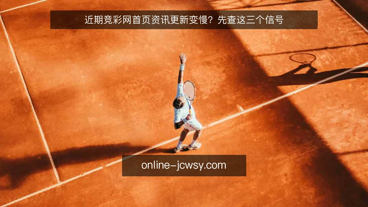 近期竞彩网首页资讯更新变慢？先查这三个信号