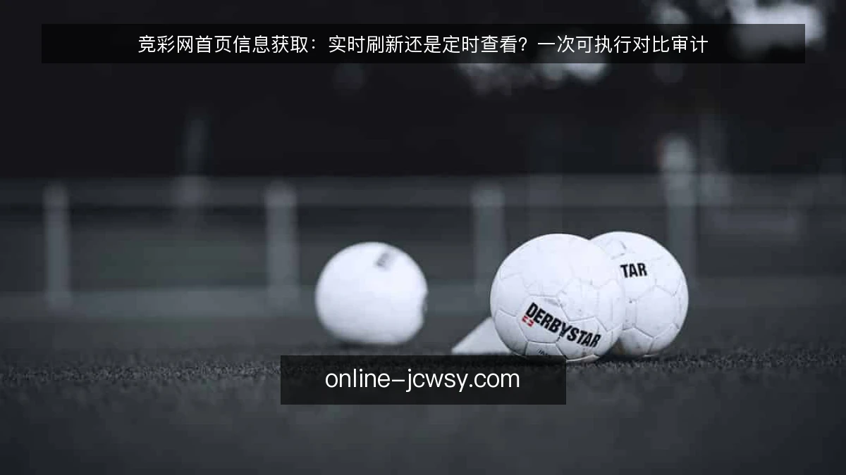 竞彩网首页信息获取:实时刷新还是定时查看?一次可执行对比审计