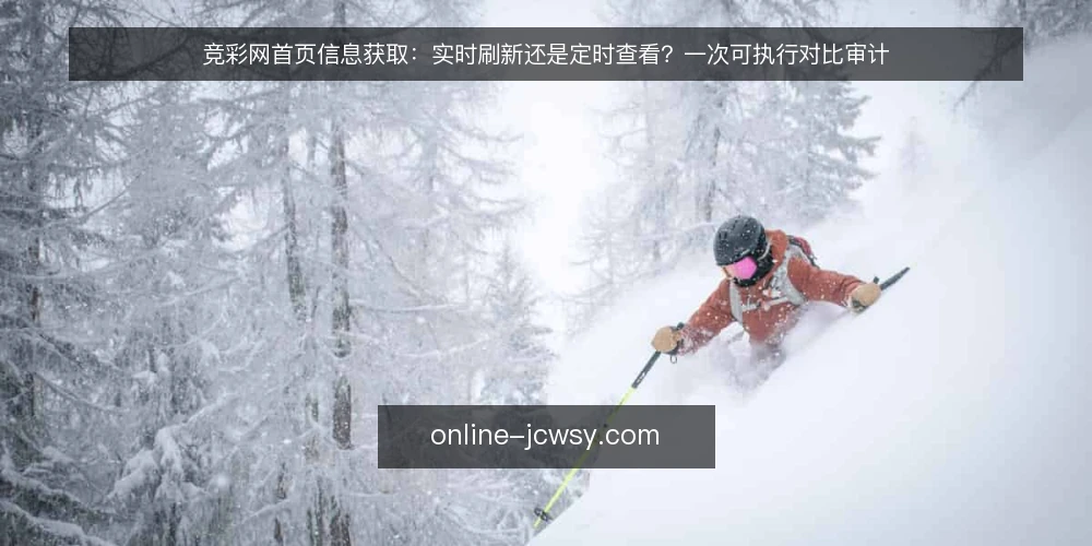 竞彩网首页信息获取:实时刷新还是定时查看?一次可执行对比审计 — 为什么要现在做这次对比审计 配图